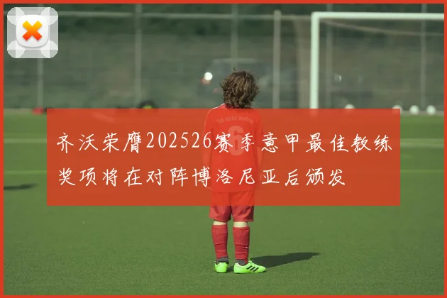 齐沃荣膺202526赛季意甲最佳教练奖项将在对阵博洛尼亚后颁发