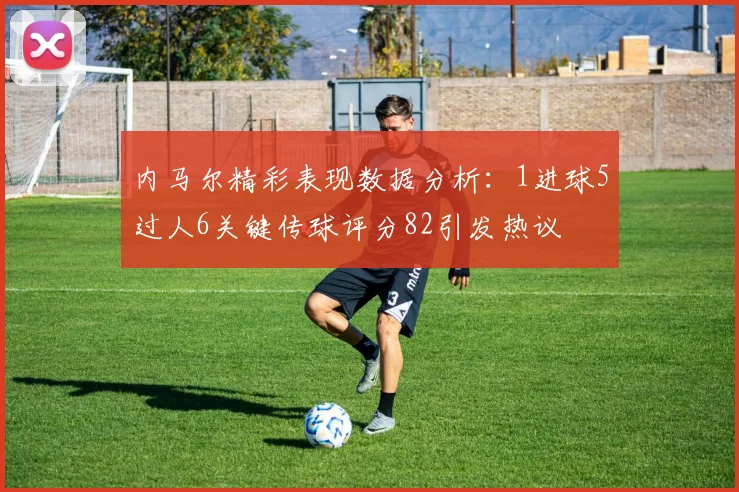 内马尔精彩表现数据分析：1进球5过人6关键传球评分82引发热议