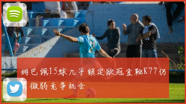 姆巴佩15球几乎锁定欧冠金靴K77仍有微弱竞争机会