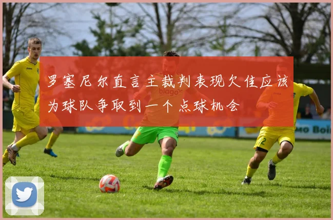罗塞尼尔直言主裁判表现欠佳应该为球队争取到一个点球机会