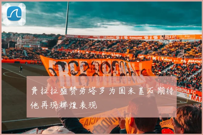 费拉拉盛赞劳塔罗为国米基石期待他再现辉煌表现