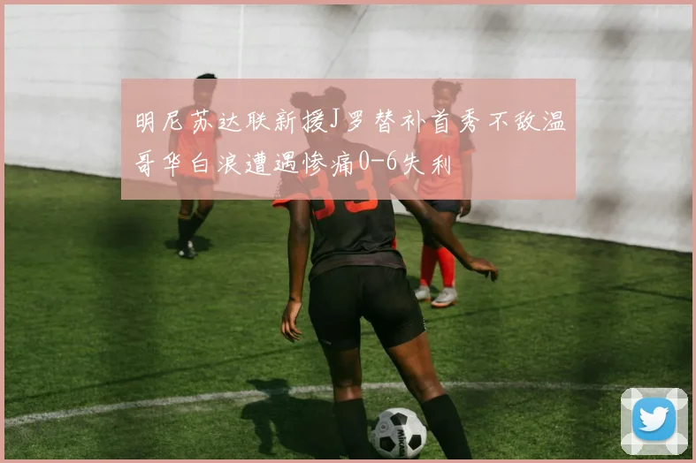 明尼苏达联新援J罗替补首秀不敌温哥华白浪遭遇惨痛0-6失利