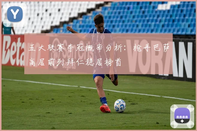五大联赛夺冠概率分析：枪手巴萨高居前列拜仁稳居榜首