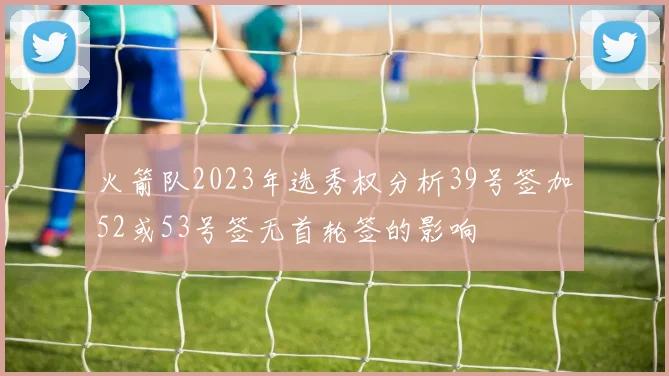 火箭队2023年选秀权分析39号签加52或53号签无首轮签的影响