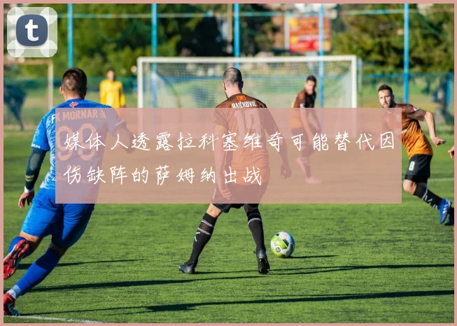 媒体人透露拉科塞维奇可能替代因伤缺阵的萨姆纳出战