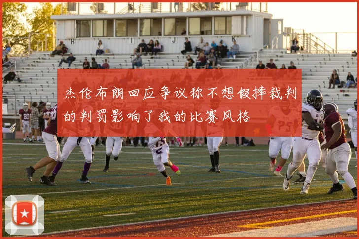 杰伦布朗回应争议称不想假摔裁判的判罚影响了我的比赛风格