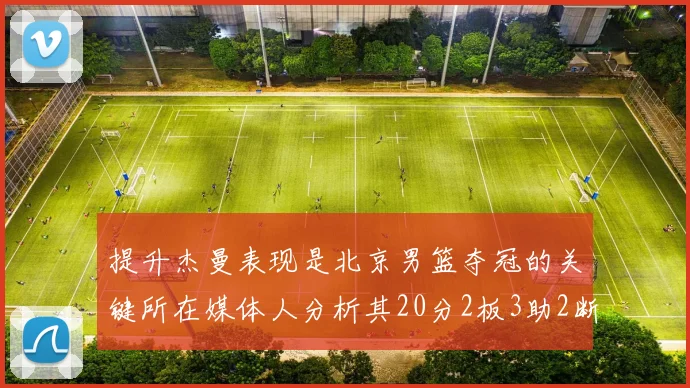 提升杰曼表现是北京男篮夺冠的关键所在媒体人分析其20分2板3助2断的表现