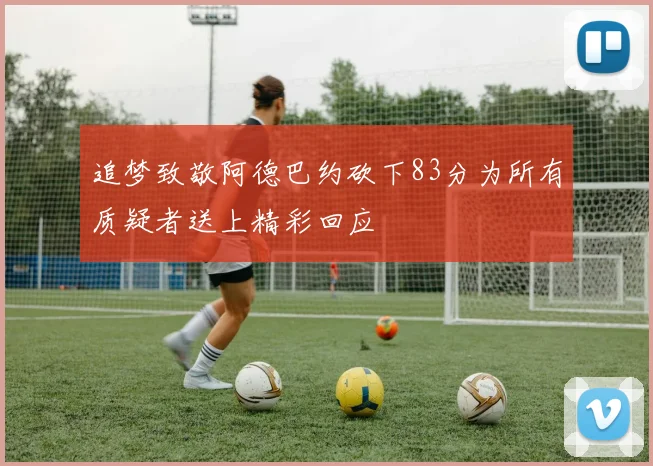 追梦致敬阿德巴约砍下83分为所有质疑者送上精彩回应