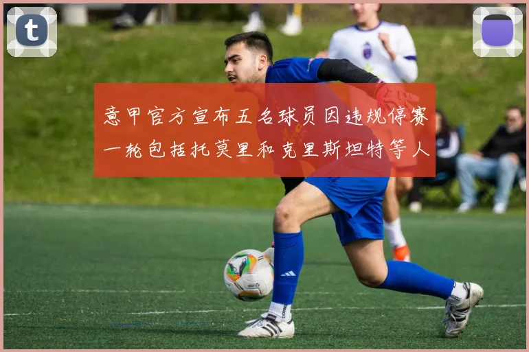 意甲官方宣布五名球员因违规停赛一轮包括托莫里和克里斯坦特等人
