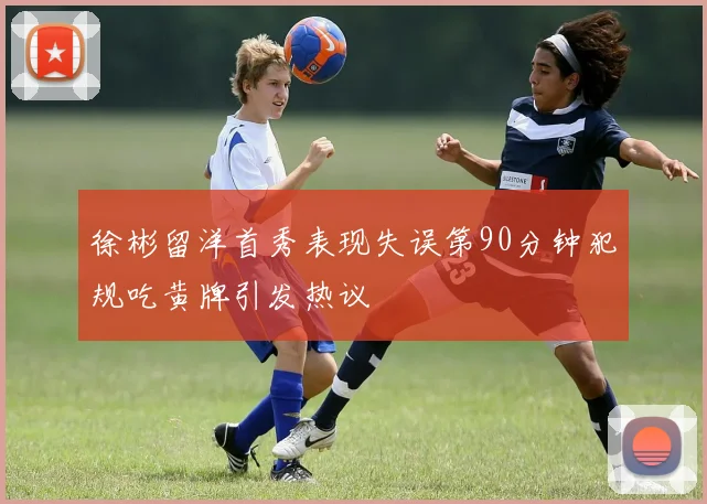 徐彬留洋首秀表现失误第90分钟犯规吃黄牌引发热议