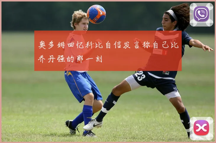 奥多姆回忆科比自信发言称自己比乔丹强的那一刻