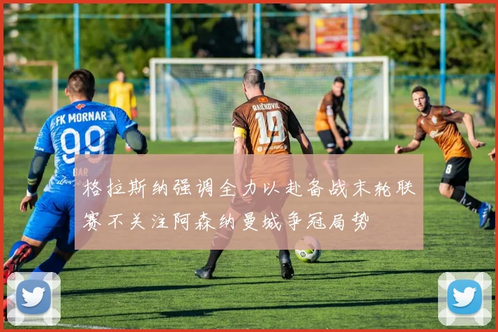 格拉斯纳强调全力以赴备战末轮联赛不关注阿森纳曼城争冠局势