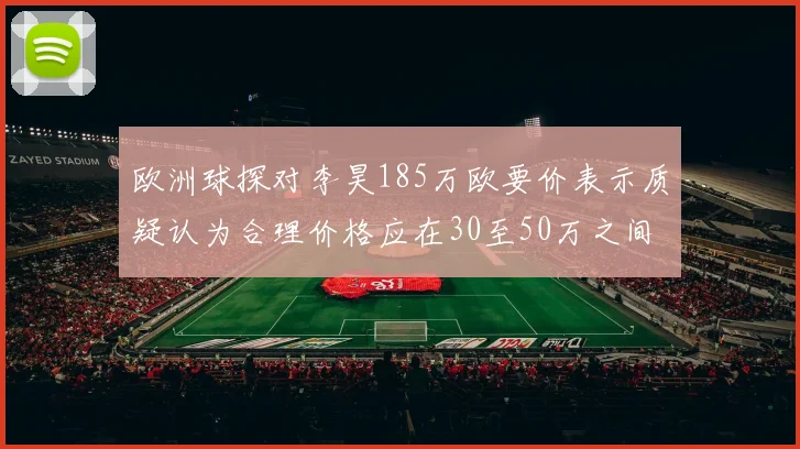 欧洲球探对李昊185万欧要价表示质疑认为合理价格应在30至50万之间