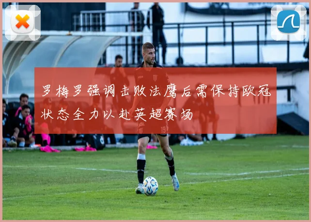 罗梅罗强调击败法鹰后需保持欧冠状态全力以赴英超赛场
