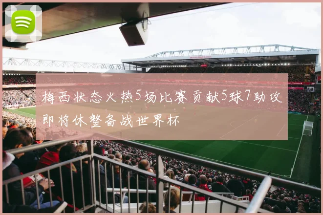 梅西状态火热5场比赛贡献5球7助攻即将休整备战世界杯