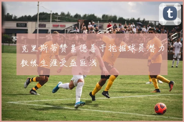 克里斯蒂赞基德善于挖掘球员潜力教练生涯受益匪浅