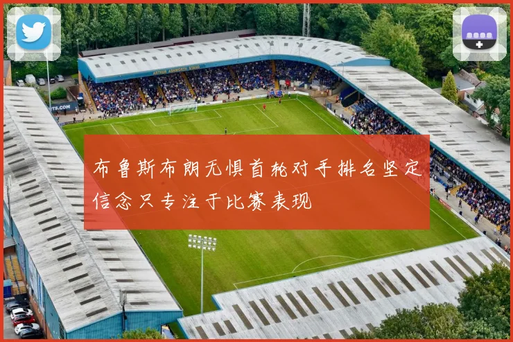 布鲁斯布朗无惧首轮对手排名坚定信念只专注于比赛表现