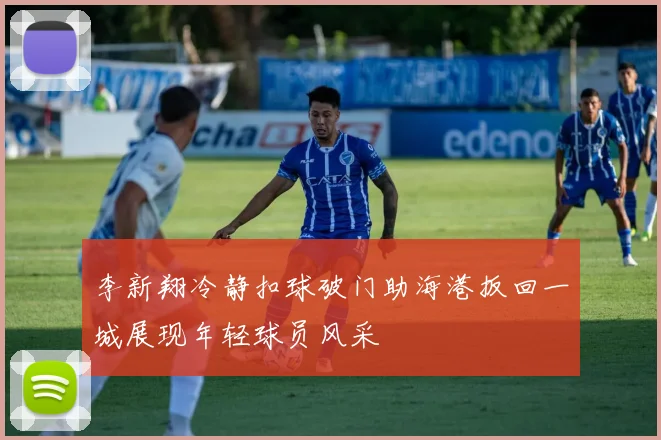 李新翔冷静扣球破门助海港扳回一城展现年轻球员风采