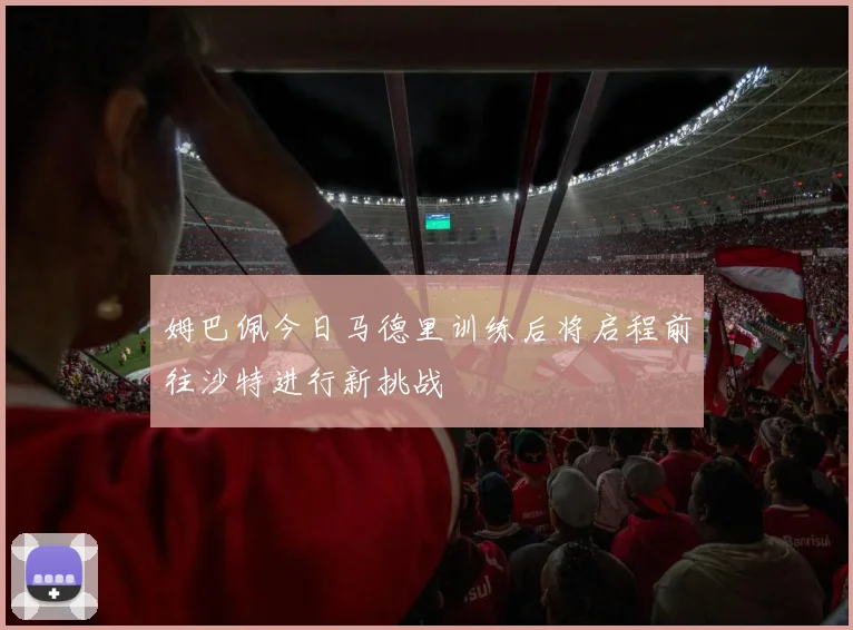 姆巴佩今日马德里训练后将启程前往沙特进行新挑战