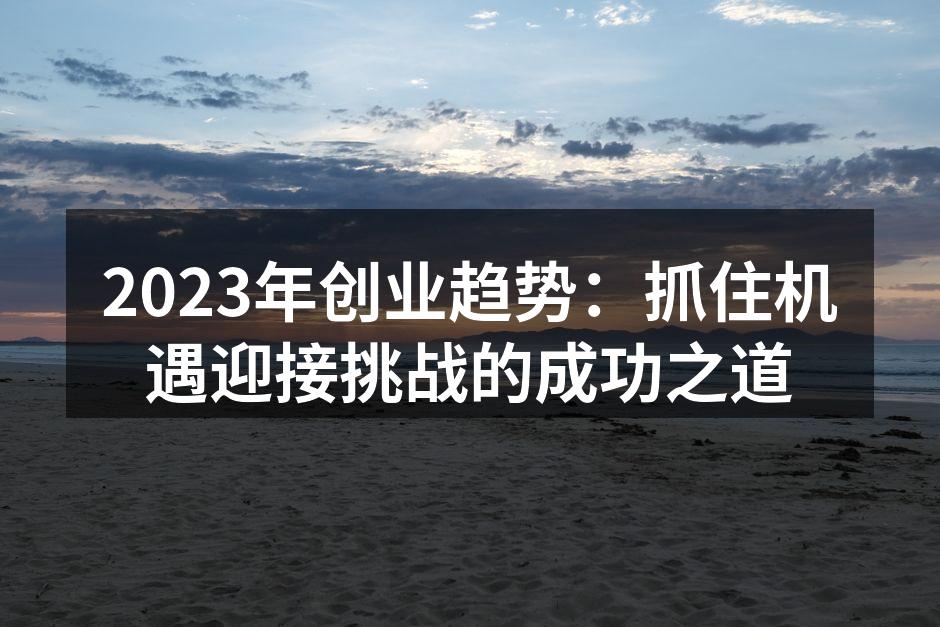 2023年创业趋势：抓住机遇迎接挑战的成功之道